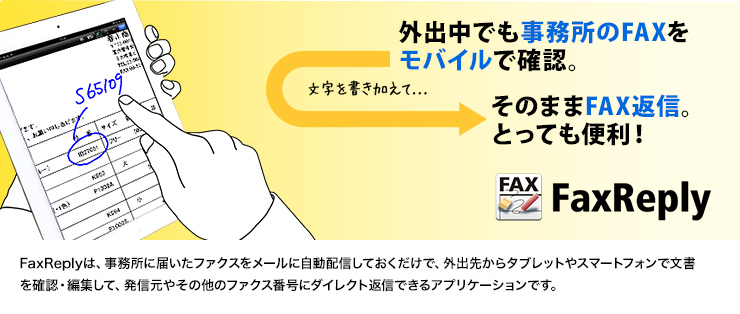 外出中でも事務所のFAXをモバイルで確認。文字を書き加えて、そのまま返信。とっても便利!FaxReply